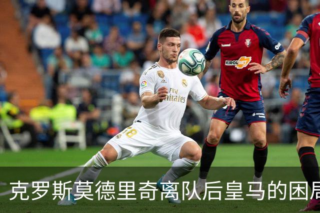 克罗斯莫德里奇离队后皇马的困局穆里尼奥解决不了！