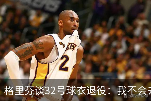 格里芬谈32号球衣退役：我不会去球馆外举牌抗议