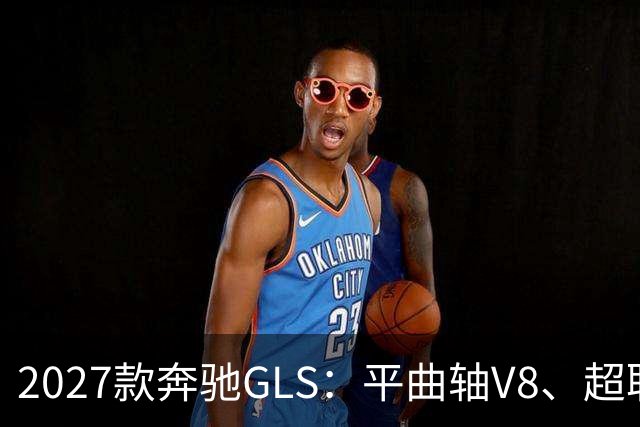 2027款奔驰GLS：平曲轴V8、超联屏标配，旗舰SUV这次改了什么？
