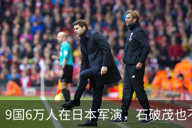 9国6万人在日本军演，石破茂也不再含蓄了，高市对中国犯重大误判